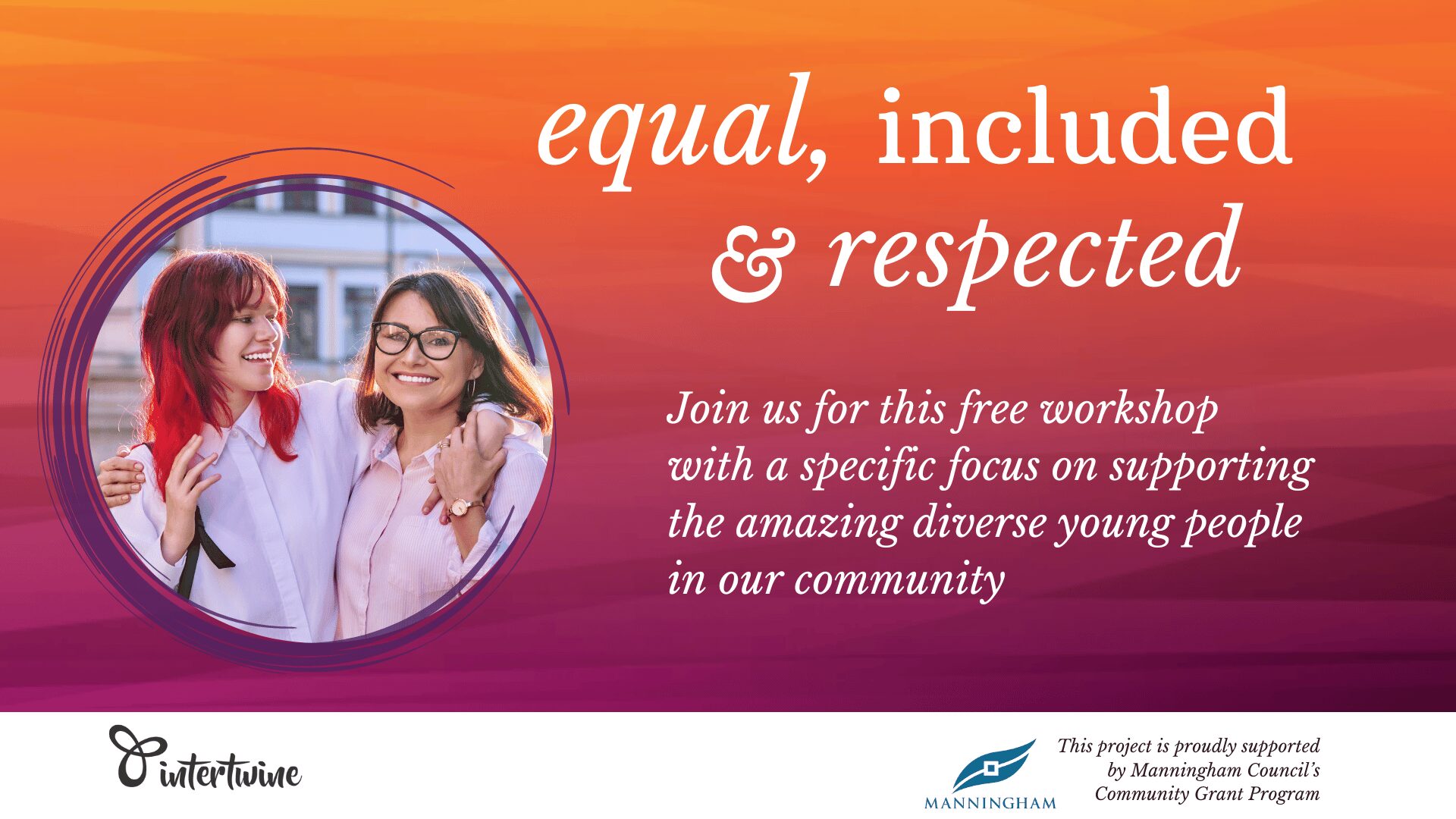 equal, included and respected. Join us for this free workshop 
with a specific focus on supporting the amazing diverse young people 
in our community. In a circle, an image of an older woman smiling at the camera with her arm around a teenager with bright red hair.