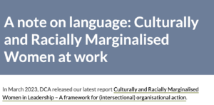 A screenshot of the Diversity Council of Australia website. The text says: A note on language: Culturally and Racially Marginalised Women at work<br />
In March 2023, DCA released our latest report Culturally and Racially Marginalised Women in Leadership – A framework for (intersectional) organisational action.